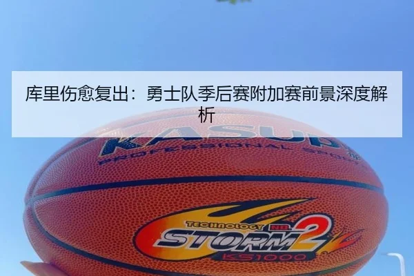 库里伤愈复出：勇士队季后赛附加赛前景深度解析