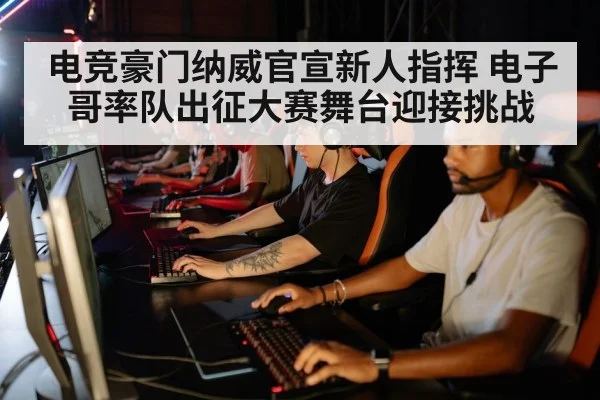 电竞豪门纳威官宣新人指挥 电子哥率队出征大赛舞台迎接挑战