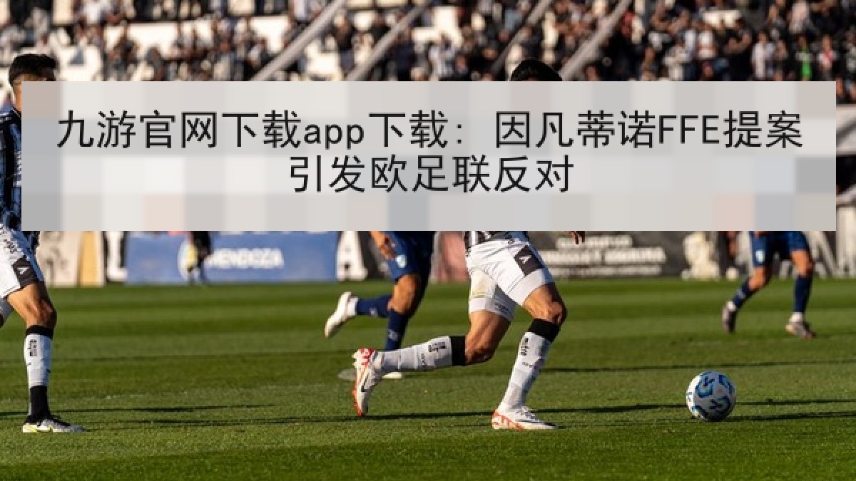 九游官网下载app下载: 因凡蒂诺FFE提案引发欧足联反对 九游官网下载app下载: 因凡蒂诺FFE提案引发欧足联反对