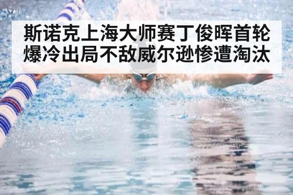 斯诺克上海大师赛丁俊晖首轮爆冷出局不敌威尔逊惨遭淘汰
