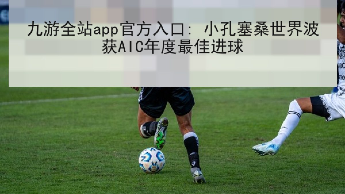 九游全站app官方入口: 小孔塞桑世界波获AIC年度最佳进球