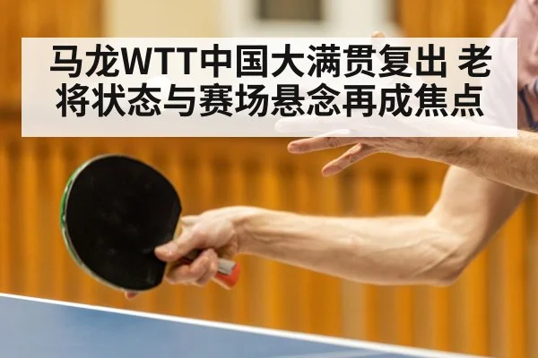 马龙WTT中国大满贯复出 老将状态与赛场悬念再成焦点