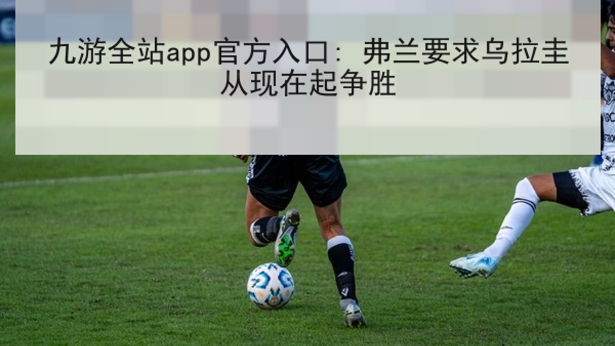 九游全站app官方入口: 弗兰要求乌拉圭从现在起争胜