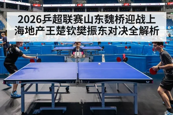 2026乒超联赛山东魏桥迎战上海地产王楚钦樊振东对决全解析
